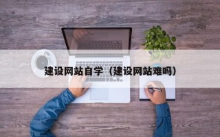 张掖建设网站自学（建设网站难吗）