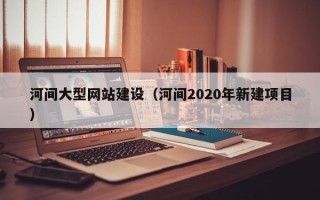 张掖河间大型网站建设（河间2020年新建项目）
