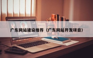 张掖广东网站建设推荐（广东网站开发项目）