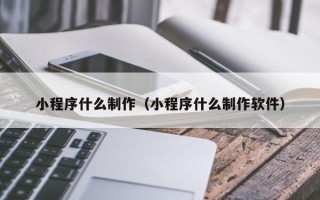 张掖小程序什么制作（小程序什么制作软件）