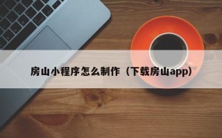 张掖房山小程序怎么制作（下载房山app）