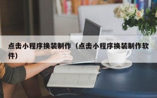 张掖点击小程序换装制作（点击小程序换装制作软件）