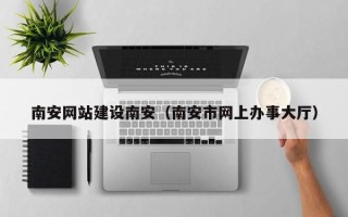张掖南安网站建设南安（南安市网上办事大厅）
