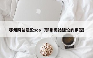 张掖鄂州网站建设seo（鄂州网站建设的步骤）
