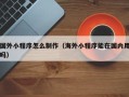张掖国外小程序怎么制作（海外小程序能在国内用吗）