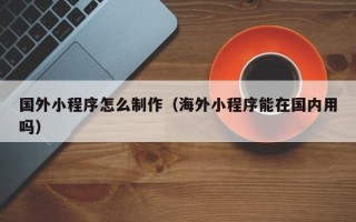 张掖国外小程序怎么制作（海外小程序能在国内用吗）