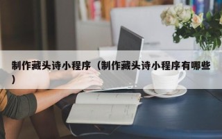 张掖制作藏头诗小程序（制作藏头诗小程序有哪些）