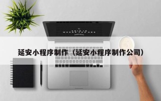 张掖延安小程序制作（延安小程序制作公司）