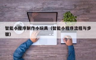 张掖智能小程序制作小玩具（智能小程序流程与步骤）