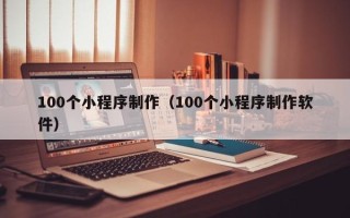 张掖100个小程序制作（100个小程序制作软件）